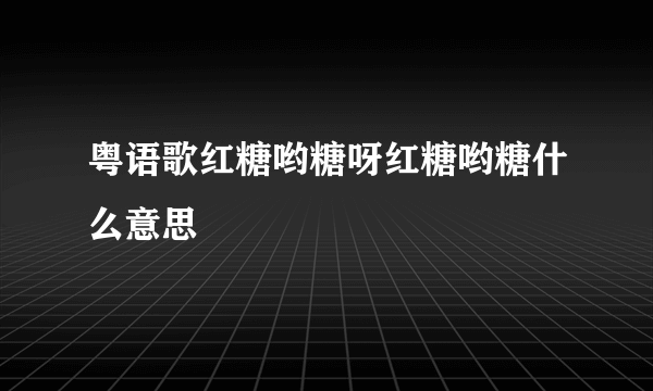 粤语歌红糖哟糖呀红糖哟糖什么意思