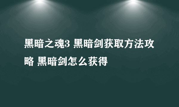 黑暗之魂3 黑暗剑获取方法攻略 黑暗剑怎么获得