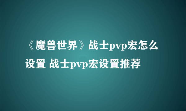 《魔兽世界》战士pvp宏怎么设置 战士pvp宏设置推荐