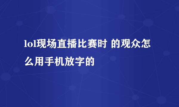 lol现场直播比赛时 的观众怎么用手机放字的