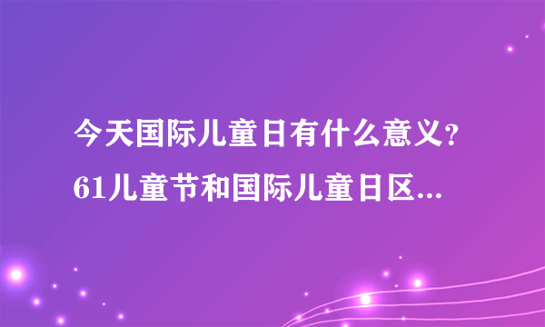 今天国际儿童日有什么意义？61儿童节和国际儿童日区别在哪？