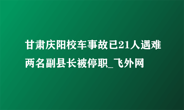 甘肃庆阳校车事故已21人遇难两名副县长被停职_飞外网