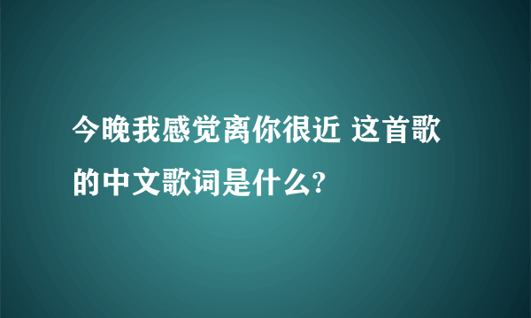 今晚我感觉离你很近 这首歌的中文歌词是什么?