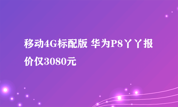 移动4G标配版 华为P8丫丫报价仅3080元