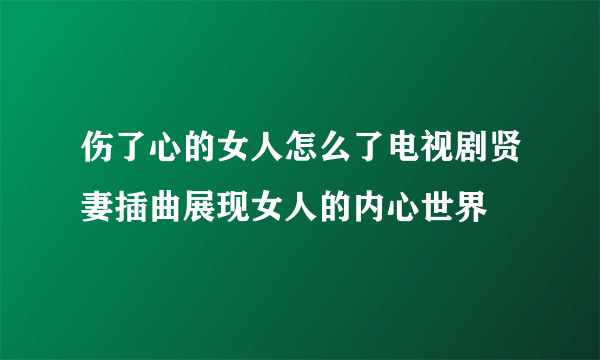 伤了心的女人怎么了电视剧贤妻插曲展现女人的内心世界