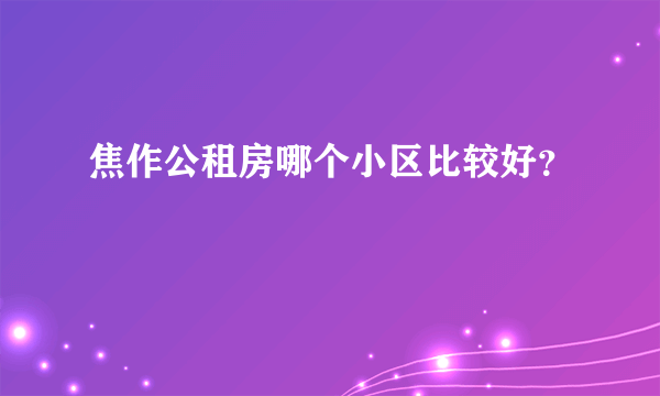 焦作公租房哪个小区比较好？