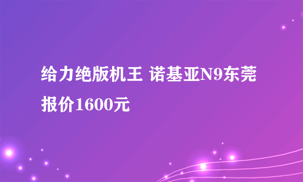 给力绝版机王 诺基亚N9东莞报价1600元