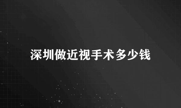 深圳做近视手术多少钱