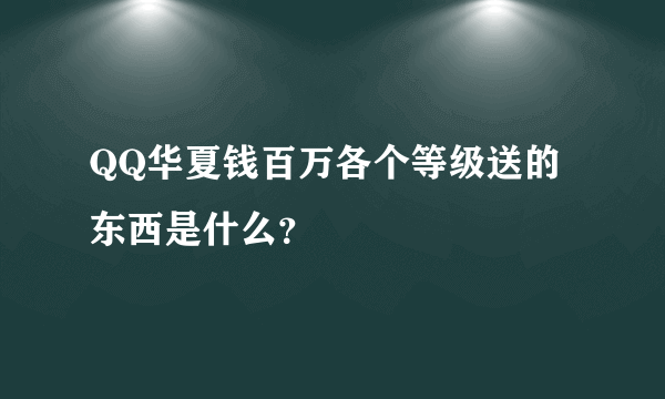 QQ华夏钱百万各个等级送的东西是什么？