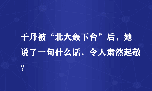 于丹被“北大轰下台”后，她说了一句什么话，令人肃然起敬？