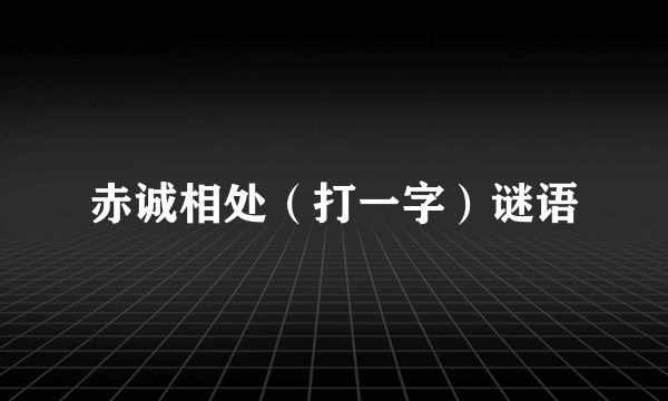 赤诚相处（打一字）谜语