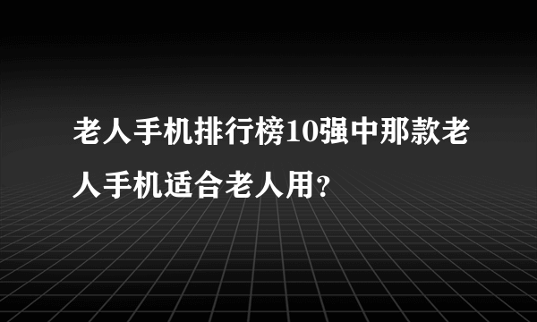 老人手机排行榜10强中那款老人手机适合老人用？