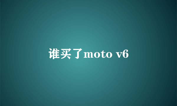 谁买了moto v6