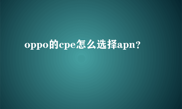 oppo的cpe怎么选择apn？