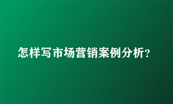 怎样写市场营销案例分析？