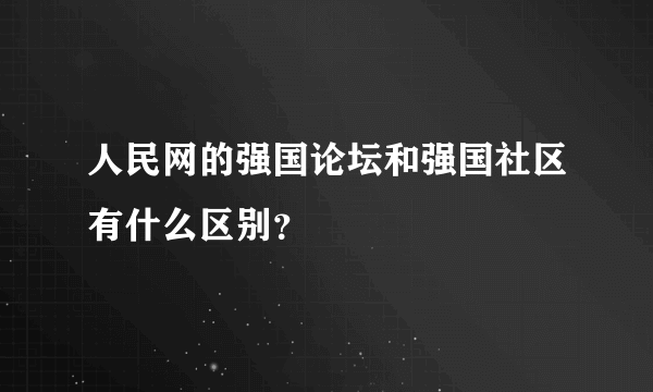 人民网的强国论坛和强国社区有什么区别？