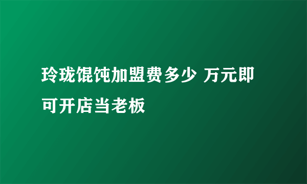 玲珑馄饨加盟费多少 万元即可开店当老板