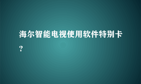 海尔智能电视使用软件特别卡？