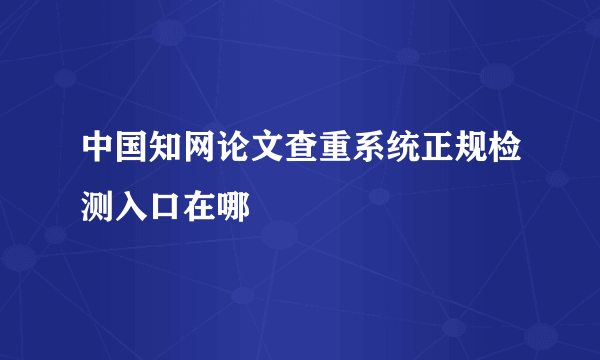 中国知网论文查重系统正规检测入口在哪