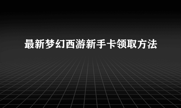 最新梦幻西游新手卡领取方法