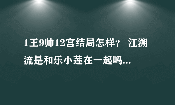 1王9帅12宫结局怎样？ 江溯流是和乐小莲在一起吗？详细结局。