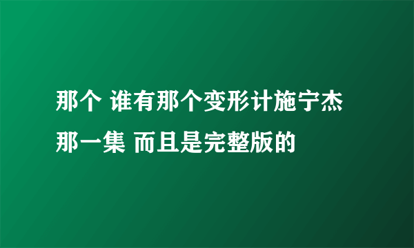 那个 谁有那个变形计施宁杰那一集 而且是完整版的