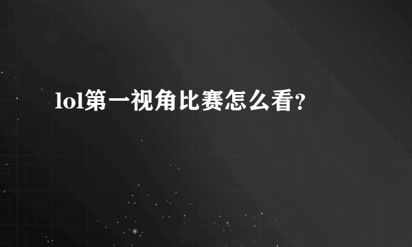 lol第一视角比赛怎么看？