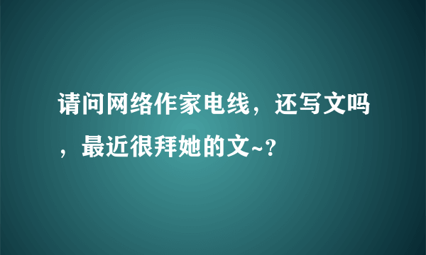 请问网络作家电线，还写文吗，最近很拜她的文~？