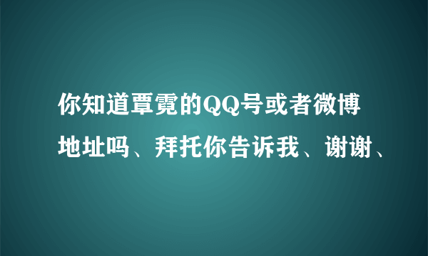 你知道覃霓的QQ号或者微博地址吗、拜托你告诉我、谢谢、