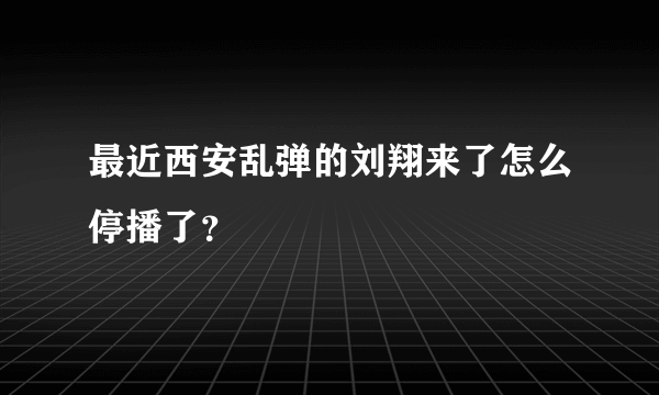 最近西安乱弹的刘翔来了怎么停播了？