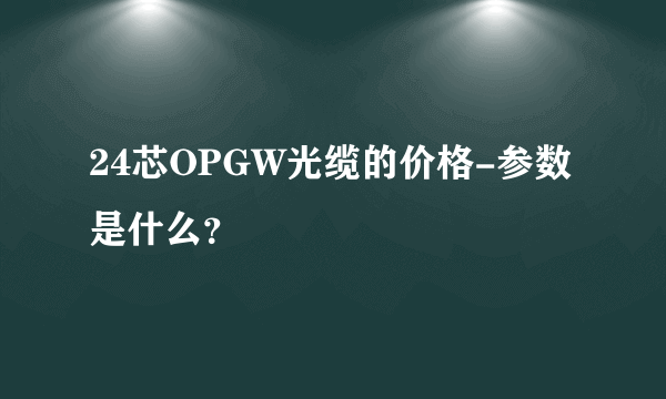 24芯OPGW光缆的价格-参数是什么？