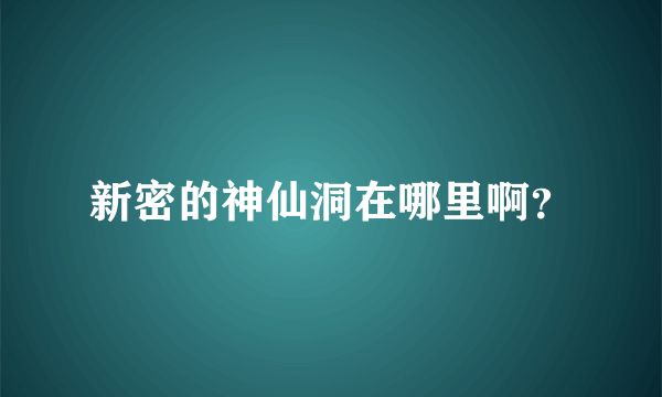 新密的神仙洞在哪里啊？