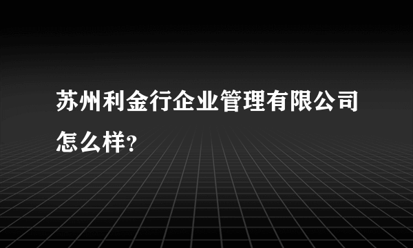 苏州利金行企业管理有限公司怎么样？