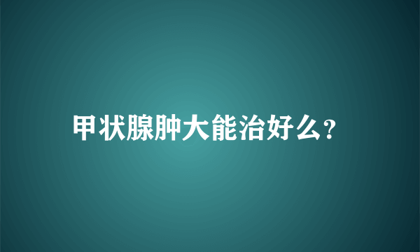 甲状腺肿大能治好么？