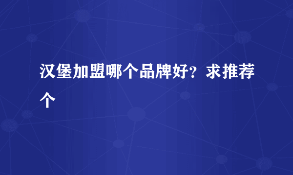 汉堡加盟哪个品牌好？求推荐个