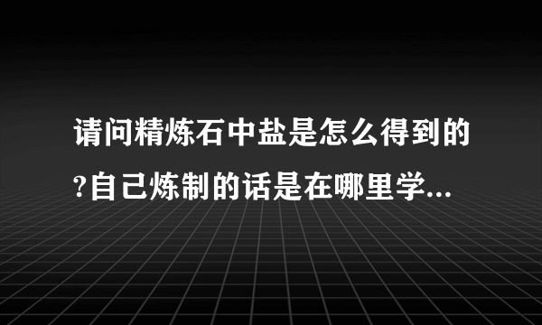 请问精炼石中盐是怎么得到的?自己炼制的话是在哪里学的这个技能？