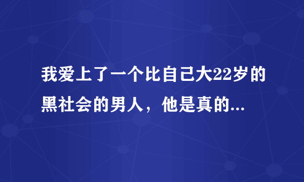 我爱上了一个比自己大22岁的黑社会的男人，他是真的爱我吗？