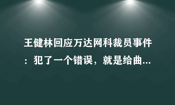 王健林回应万达网科裁员事件：犯了一个错误，就是给曲德君太多钱，为什么这么说？