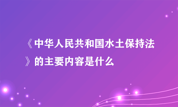 《中华人民共和国水土保持法》的主要内容是什么