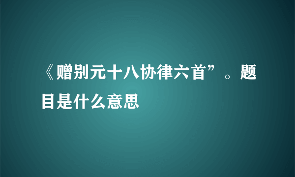 《赠别元十八协律六首”。题目是什么意思