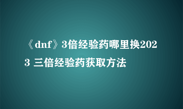 《dnf》3倍经验药哪里换2023 三倍经验药获取方法