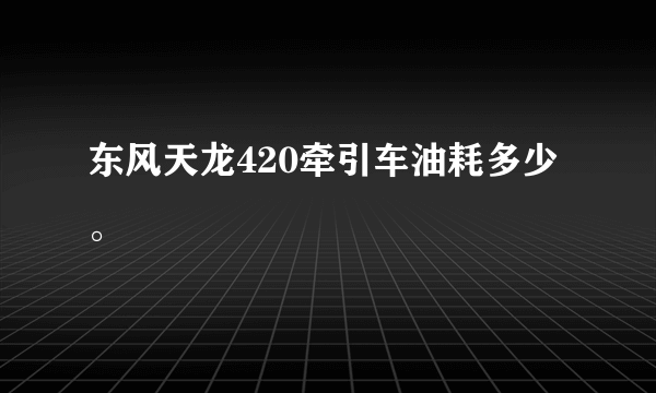 东风天龙420牵引车油耗多少。