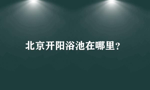 北京开阳浴池在哪里？