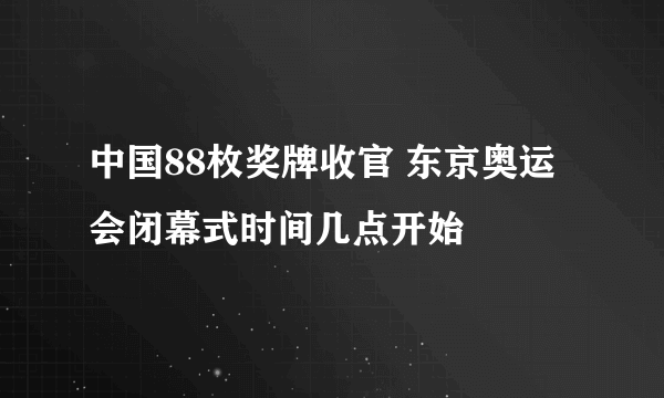 中国88枚奖牌收官 东京奥运会闭幕式时间几点开始