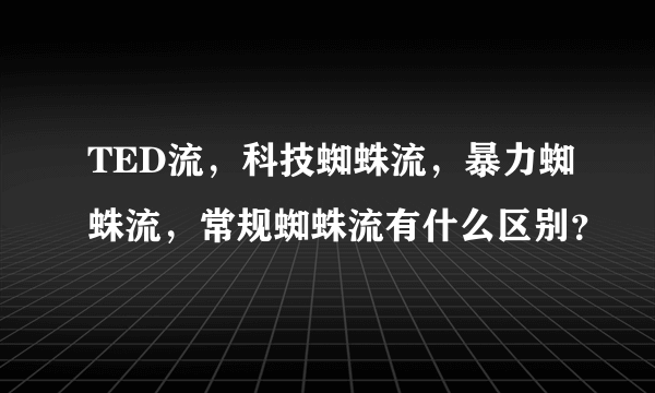 TED流，科技蜘蛛流，暴力蜘蛛流，常规蜘蛛流有什么区别？