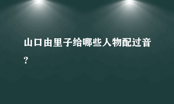 山口由里子给哪些人物配过音？