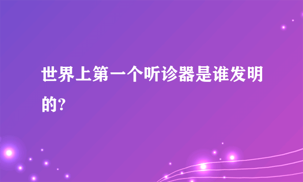 世界上第一个听诊器是谁发明的?