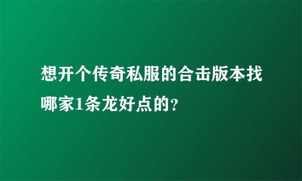 想开个传奇私服的合击版本找哪家1条龙好点的？