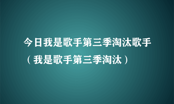 今日我是歌手第三季淘汰歌手（我是歌手第三季淘汰）