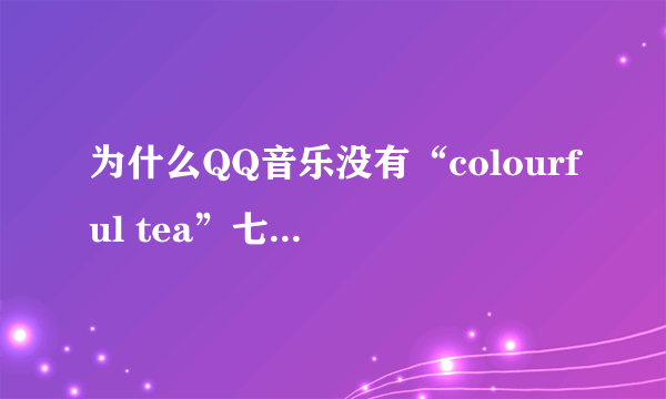 为什么QQ音乐没有“colourful tea”七色茶这个组合？